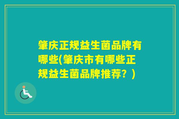 肇庆正规益生菌品牌有哪些(肇庆市有哪些正规益生菌品牌推荐？)
