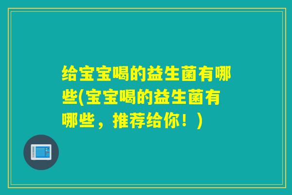 给宝宝喝的益生菌有哪些(宝宝喝的益生菌有哪些，推荐给你！)