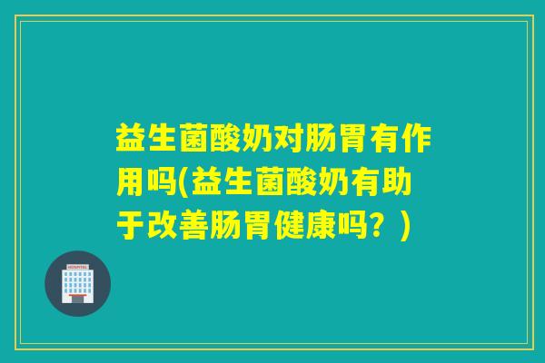 益生菌酸奶对肠胃有作用吗(益生菌酸奶有助于改善肠胃健康吗？)
