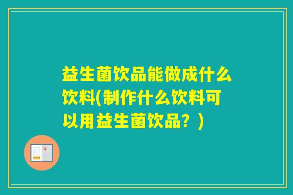 益生菌饮品能做成什么饮料(制作什么饮料可以用益生菌饮品？)