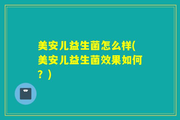 美安儿益生菌怎么样(美安儿益生菌效果如何?) 美安儿益生菌怎么样(美安儿益生菌效果如何?)