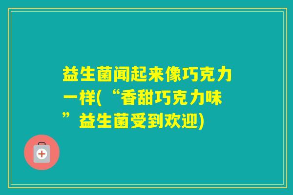 益生菌闻起来像巧克力一样(“香甜巧克力味”益生菌受到欢迎) 益生菌闻起来像巧克力一样(“香甜巧克力味”益生菌受到欢迎)