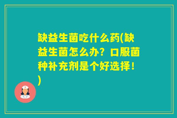 缺益生菌吃什么药(缺益生菌怎么办?口服菌种补充剂是个好选择!) 缺益生菌吃什么药(缺益生菌怎么办?口服菌种补充剂是个好选择!)