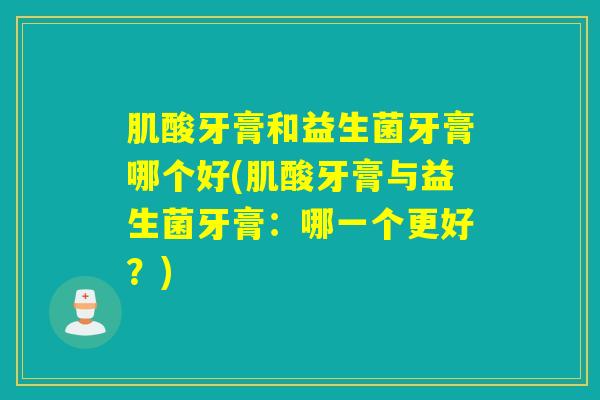 肌酸牙膏和益生菌牙膏哪个好(肌酸牙膏与益生菌牙膏：哪一个更好？)