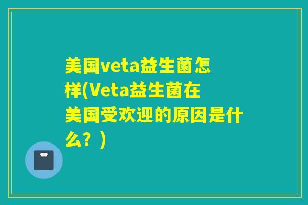 美国veta益生菌怎样(Veta益生菌在美国受欢迎的原因是什么？)