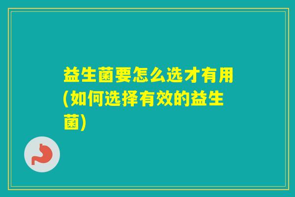 益生菌要怎么选才有用(如何选择有效的益生菌) 益生菌要怎么选才有用(如何选择有效的益生菌)