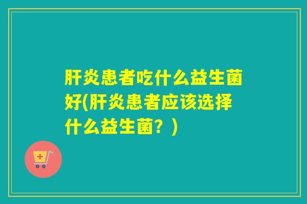 患者吃什么益生菌好(患者应该选择什么益生菌？)