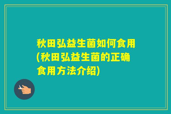 秋田弘益生菌如何食用(秋田弘益生菌的正确食用方法介绍)