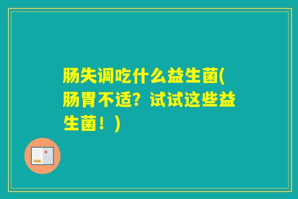肠失调吃什么益生菌(肠胃不适？试试这些益生菌！)