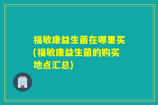 福敏康益生菌在哪里买(福敏康益生菌的购买地点汇总)