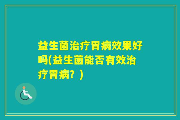 益生菌胃效果好吗(益生菌能否有效胃？)