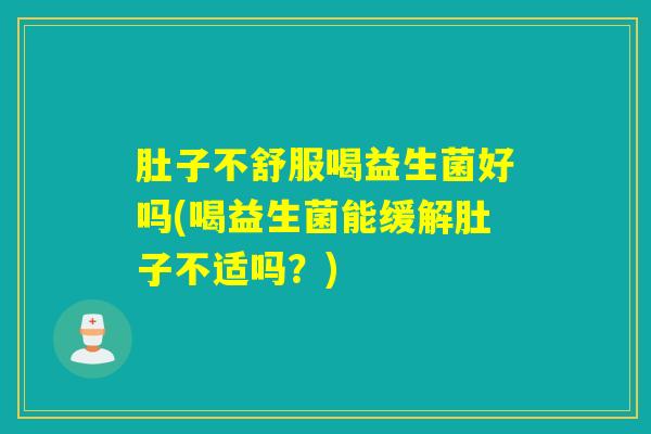 肚子不舒服喝益生菌好吗(喝益生菌能缓解肚子不适吗？)