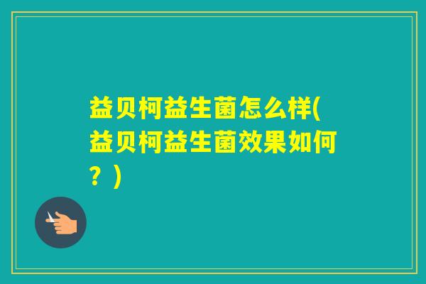 益贝柯益生菌怎么样(益贝柯益生菌效果如何?) 益贝柯益生菌怎么样(益贝柯益生菌效果如何?)