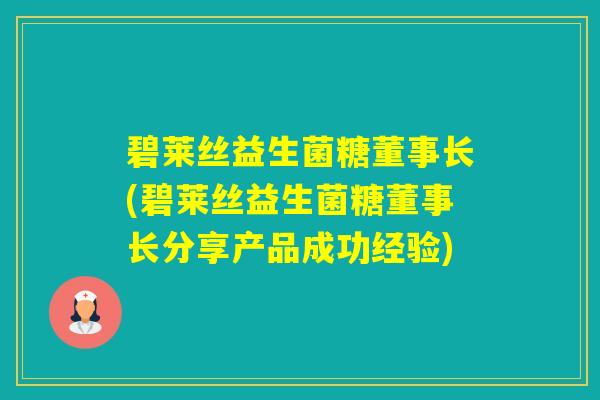碧莱丝益生菌糖董事长(碧莱丝益生菌糖董事长分享产品成功经验)