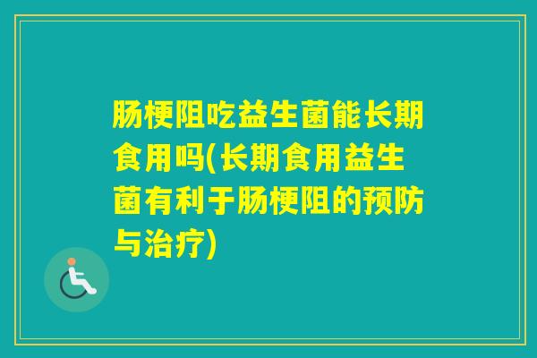 肠梗阻吃益生菌能长期食用吗(长期食用益生菌有利于肠梗阻的与)