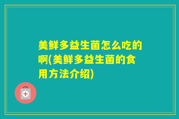美鲜多益生菌怎么吃的啊(美鲜多益生菌的食用方法介绍) 美鲜多益生菌怎么吃的啊(美鲜多益生菌的食用方法介绍)
