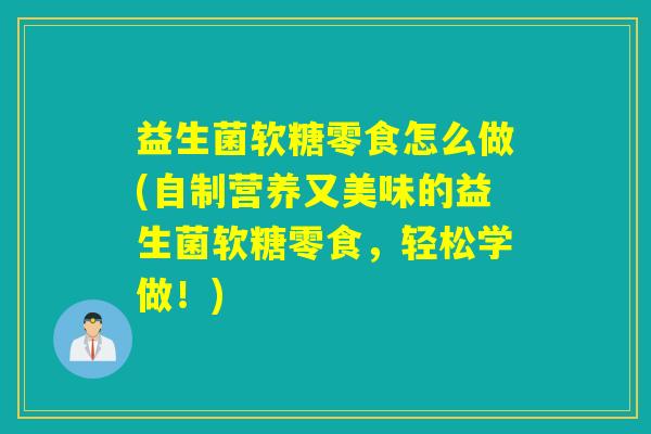 益生菌软糖零食怎么做(自制营养又美味的益生菌软糖零食，轻松学做！)