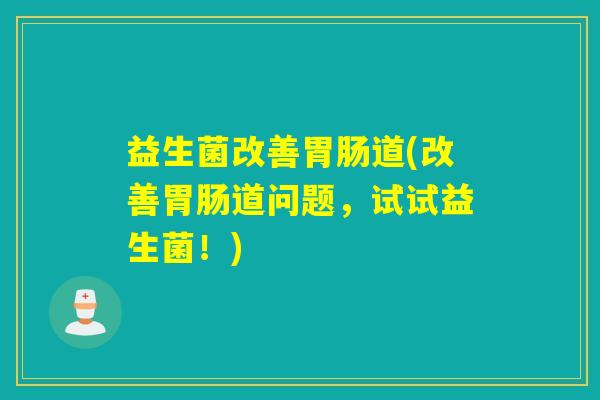 益生菌改善道(改善道问题,试试益生菌!) 益生菌改善道(改善道问题,试试益生菌!)