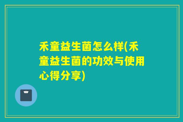 禾童益生菌怎么样(禾童益生菌的功效与使用心得分享)