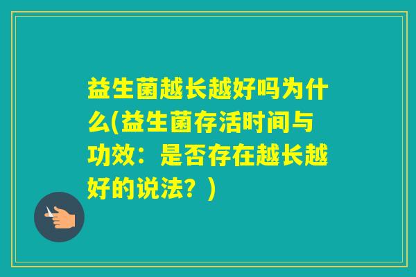 益生菌越长越好吗为什么(益生菌存活时间与功效:是否存在越长越好的说法?) 益生菌越长越好吗为什么(益生菌存活时间与功效:是否存在越长越好的说法?)
