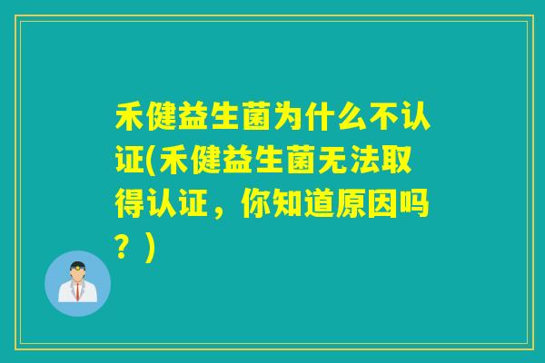 禾健益生菌为什么不认证(禾健益生菌无法取得认证，你知道原因吗？)