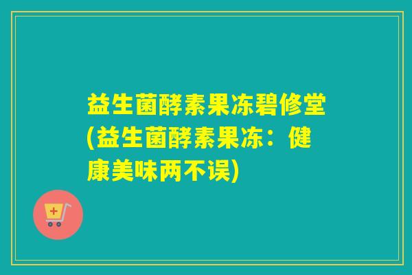 益生菌酵素果冻碧修堂(益生菌酵素果冻：健康美味两不误)