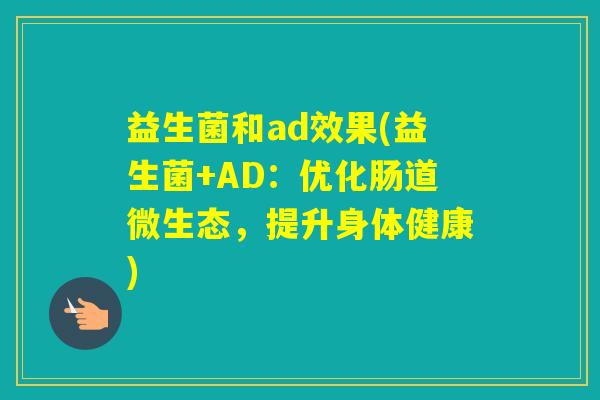 益生菌和ad效果(益生菌+AD：优化肠道微生态，提升身体健康)