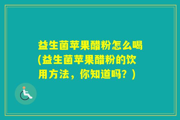 益生菌苹果醋粉怎么喝(益生菌苹果醋粉的饮用方法，你知道吗？)