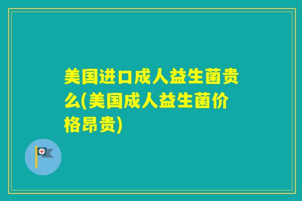 美国进口成人益生菌贵么(美国成人益生菌价格昂贵)