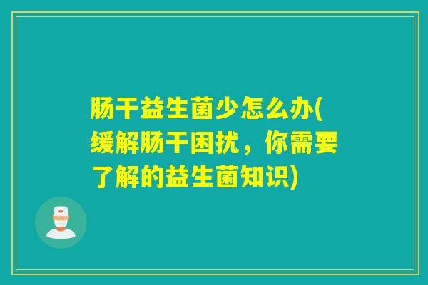 肠干益生菌少怎么办(缓解肠干困扰，你需要了解的益生菌知识)