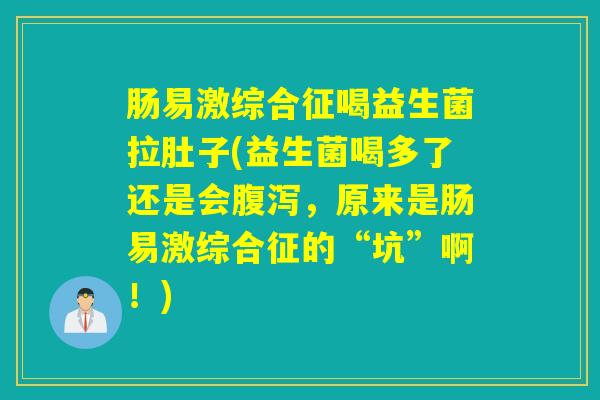 肠易激综合征喝益生菌拉肚子(益生菌喝多了还是会,原来是肠易激综合征的“坑”啊!) 肠易激综合征喝益生菌拉肚子(益生菌喝多了还是会,原来是肠易激综合征的“坑”啊!)