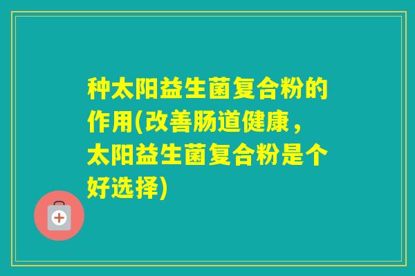 种太阳益生菌复合粉的作用(改善肠道健康,太阳益生菌复合粉是个好选择) 种太阳益生菌复合粉的作用(改善肠道健康,太阳益生菌复合粉是个好选择)