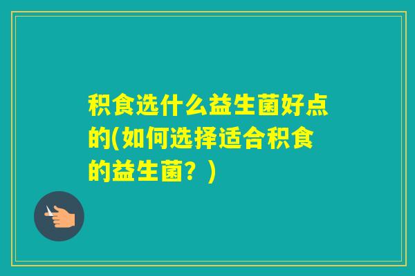 积食选什么益生菌好点的(如何选择适合积食的益生菌？)