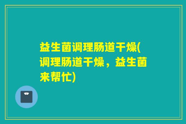 益生菌调理肠道干燥(调理肠道干燥，益生菌来帮忙)