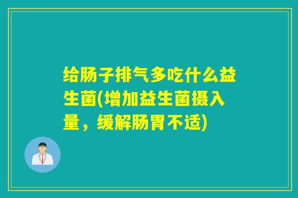 给肠子排气多吃什么益生菌(增加益生菌摄入量,缓解肠胃不适) 给肠子排气多吃什么益生菌(增加益生菌摄入量,缓解肠胃不适)