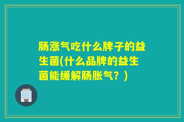 肠涨气吃什么牌子的益生菌(什么品牌的益生菌能缓解肠？)