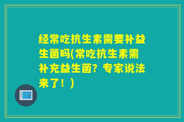 经常吃抗生素需要补益生菌吗(常吃抗生素需补充益生菌?专家说法来了!) 经常吃抗生素需要补益生菌吗(常吃抗生素需补充益生菌?专家说法来了!)
