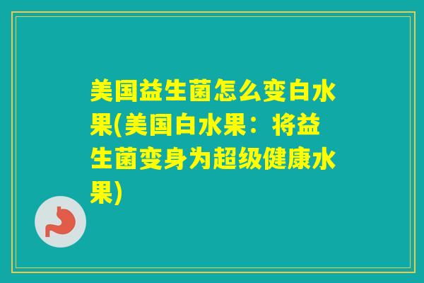 美国益生菌怎么变白水果(美国白水果：将益生菌变身为超级健康水果)
