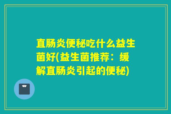 直吃什么益生菌好(益生菌推荐：缓解直引起的)