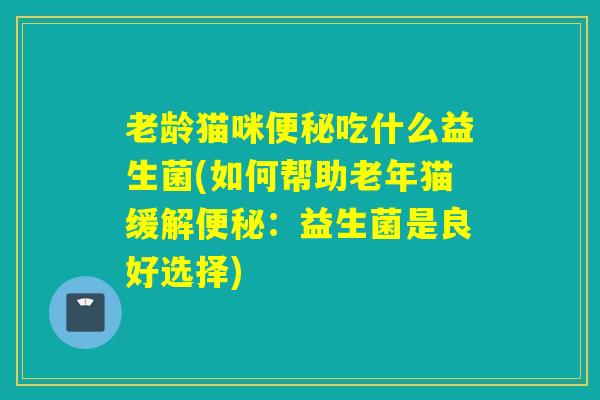 老龄猫咪吃什么益生菌(如何帮助老年猫缓解:益生菌是良好选择) 老龄猫咪吃什么益生菌(如何帮助老年猫缓解:益生菌是良好选择)