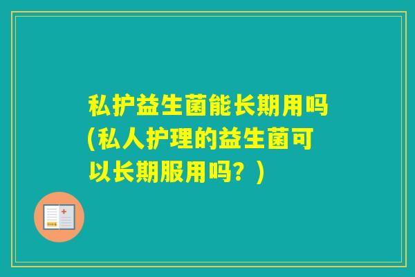 私护益生菌能长期用吗(私人护理的益生菌可以长期服用吗？)