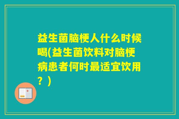 益生菌脑梗人什么时候喝(益生菌饮料对脑梗患者何时适宜饮用?) 益生菌脑梗人什么时候喝(益生菌饮料对脑梗患者何时适宜饮用?)