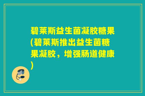 碧莱斯益生菌凝胶糖果(碧莱斯推出益生菌糖果凝胶,增强肠道健康) 碧莱斯益生菌凝胶糖果(碧莱斯推出益生菌糖果凝胶,增强肠道健康)