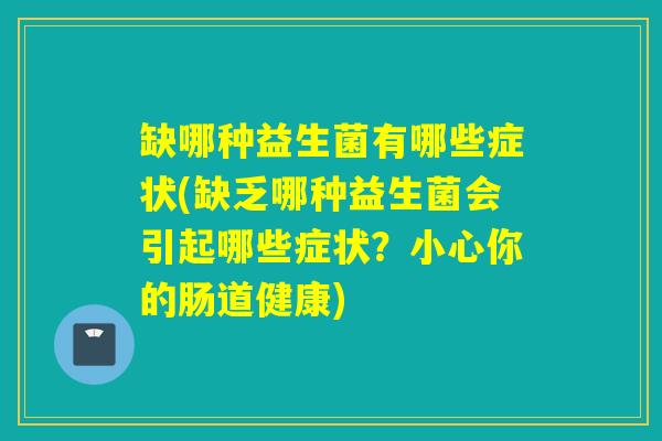 缺哪种益生菌有哪些症状(缺乏哪种益生菌会引起哪些症状?小心你的肠道健康) 缺哪种益生菌有哪些症状(缺乏哪种益生菌会引起哪些症状?小心你的肠道健康)