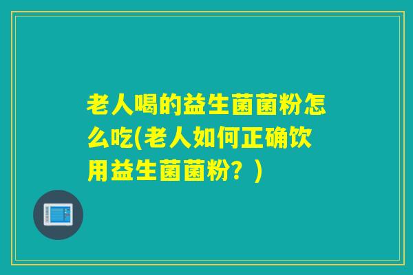 老人喝的益生菌菌粉怎么吃(老人如何正确饮用益生菌菌粉?) 老人喝的益生菌菌粉怎么吃(老人如何正确饮用益生菌菌粉?)
