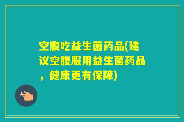 空腹吃益生菌药品(建议空腹服用益生菌药品,健康更有保障) 空腹吃益生菌药品(建议空腹服用益生菌药品,健康更有保障)