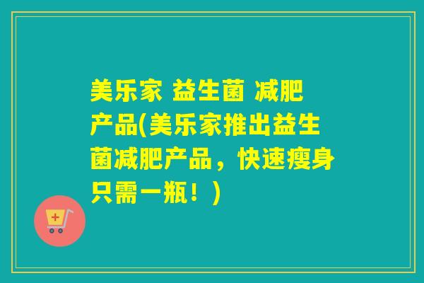 美乐家 益生菌 产品(美乐家推出益生菌产品,快速瘦身只需一瓶!) 美乐家 益生菌 产品(美乐家推出益生菌产品,快速瘦身只需一瓶!)