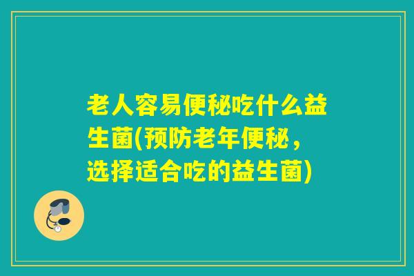 老人容易吃什么益生菌(老年,选择适合吃的益生菌) 老人容易吃什么益生菌(老年,选择适合吃的益生菌)