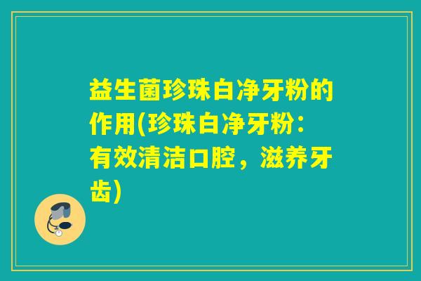 益生菌珍珠白净牙粉的作用(珍珠白净牙粉：有效清洁口腔，滋养牙齿)