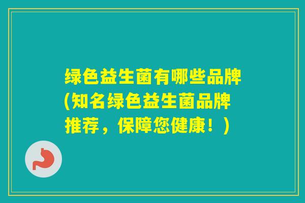 绿色益生菌有哪些品牌(知名绿色益生菌品牌推荐,保障您健康!) 绿色益生菌有哪些品牌(知名绿色益生菌品牌推荐,保障您健康!)